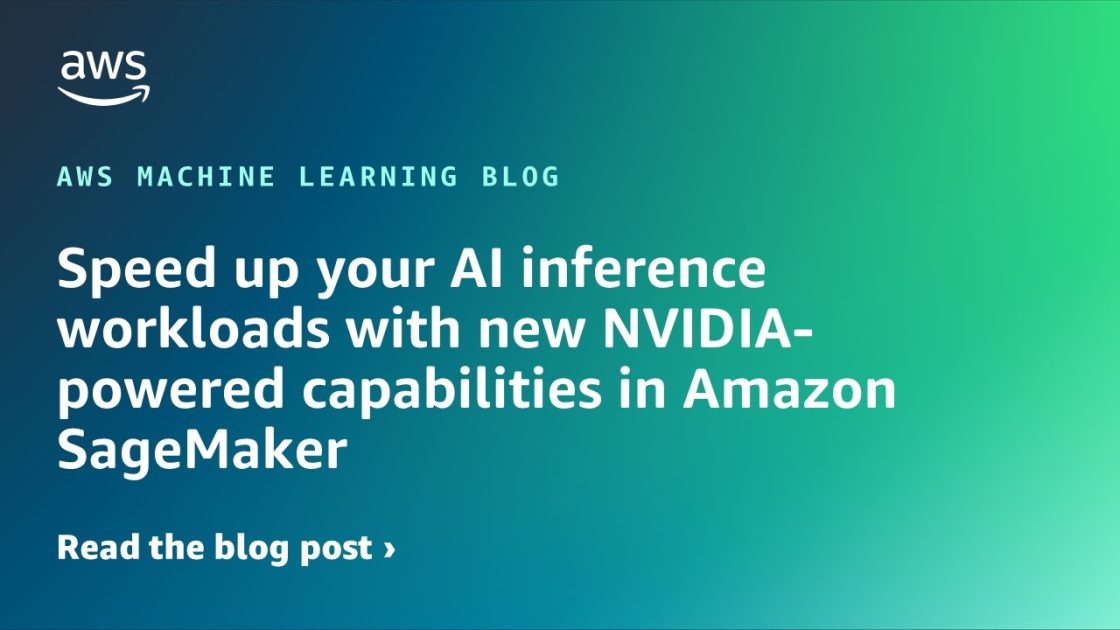 Speed up your AI inference workloads with new NVIDIA-powered capabilities in Amazon SageMaker